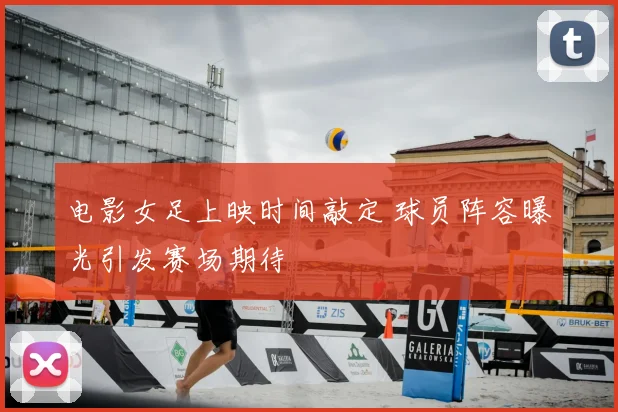 电影女足上映时间敲定 球员阵容曝光引发赛场期待
