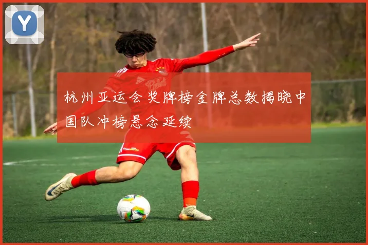 杭州亚运会奖牌榜金牌总数揭晓中国队冲榜悬念延续