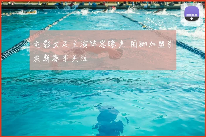 电影女足主演阵容曝光 国脚加盟引发新赛季关注