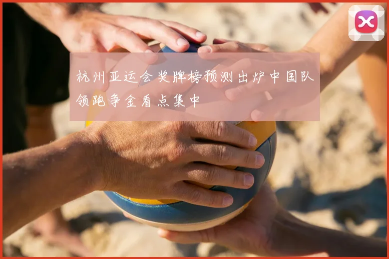 杭州亚运会奖牌榜预测出炉中国队领跑争金看点集中