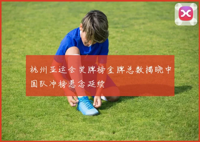 杭州亚运会奖牌榜金牌总数揭晓中国队冲榜悬念延续