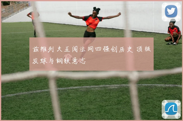 兹维列夫五闯法网四强创历史 顶级发球与钢铁意志