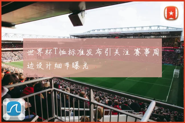 世界杯T恤标准发布引关注 赛事周边设计细节曝光