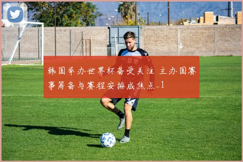 韩国举办世界杯备受关注 主办国赛事筹备与赛程安排成焦点_1