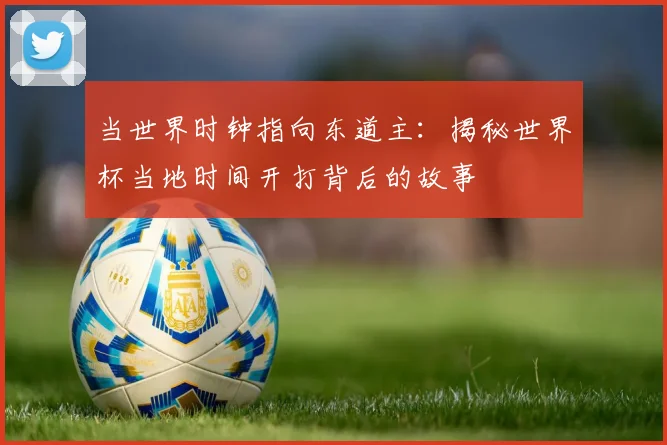 当世界时钟指向东道主：揭秘世界杯当地时间开打背后的故事