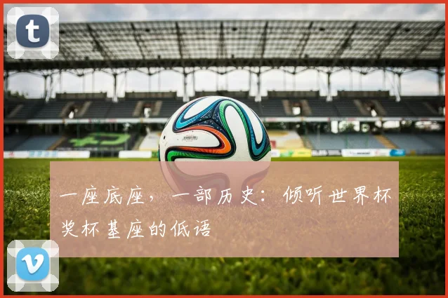 一座底座，一部历史：倾听世界杯奖杯基座的低语