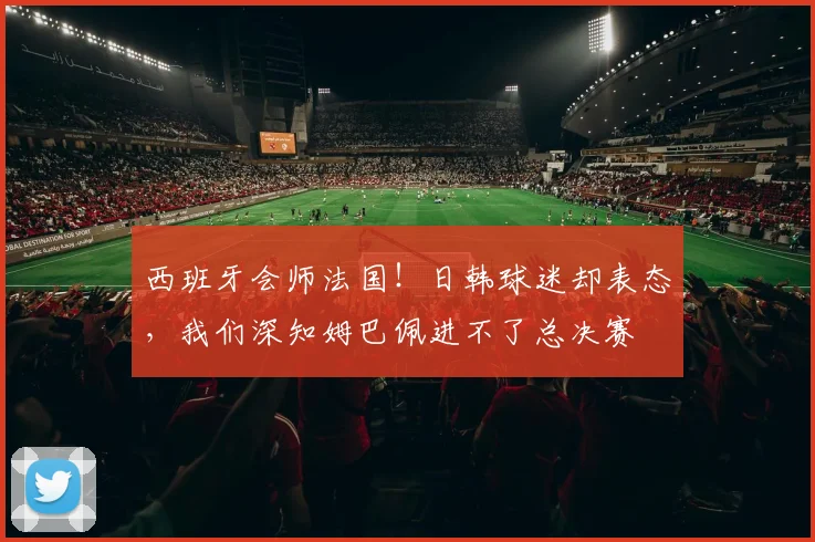 西班牙会师法国！日韩球迷却表态，我们深知姆巴佩进不了总决赛
