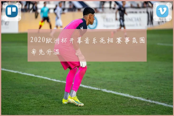 2020欧洲杯开幕音乐亮相 赛事氛围率先升温