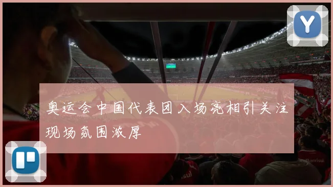 奥运会中国代表团入场亮相引关注现场氛围浓厚