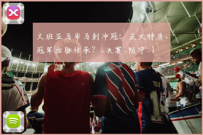 文班亚马率马刺冲冠：五大特质，冠军血脉传承？_决赛_防守_1