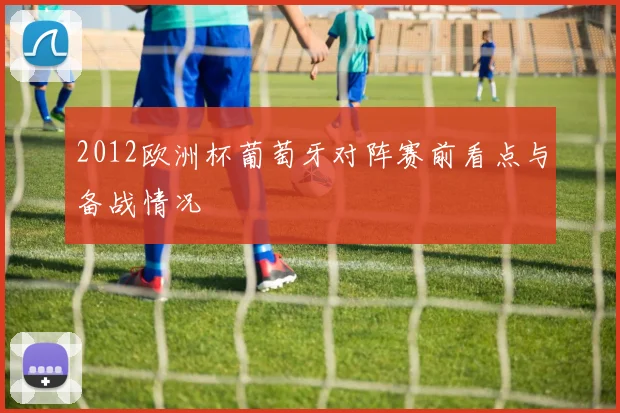 2012欧洲杯葡萄牙对阵赛前看点与备战情况
