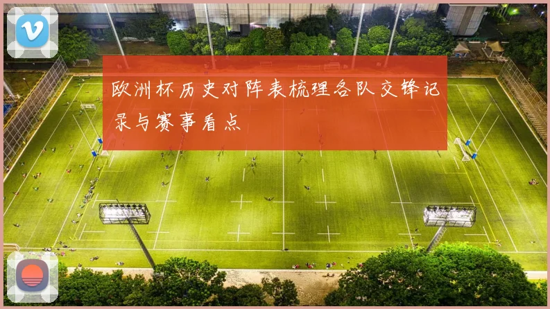 欧洲杯历史对阵表梳理各队交锋记录与赛事看点