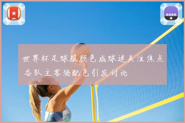 世界杯足球服颜色成球迷关注焦点 各队主客场配色引发讨论