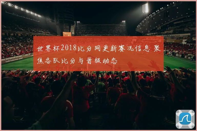 世界杯2018比分网更新赛况信息 聚焦各队比分与晋级动态