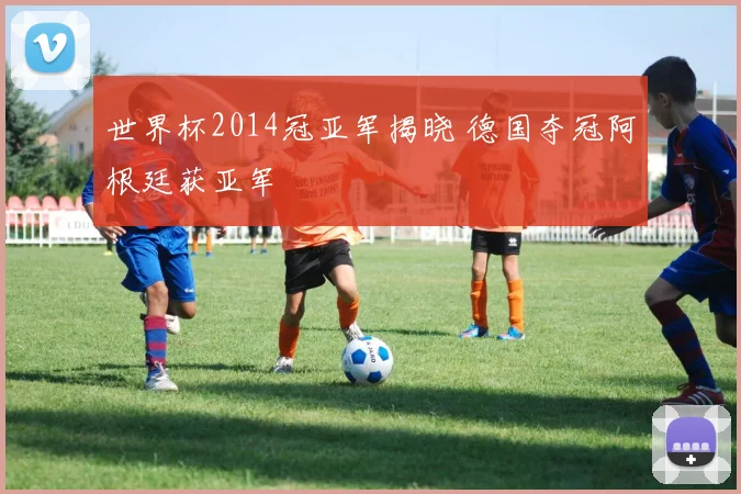 世界杯2014冠亚军揭晓 德国夺冠阿根廷获亚军