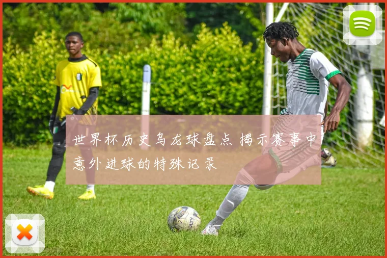世界杯历史乌龙球盘点 揭示赛事中意外进球的特殊记录