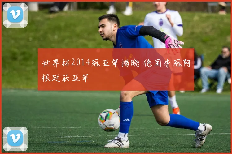 世界杯2014冠亚军揭晓 德国夺冠阿根廷获亚军
